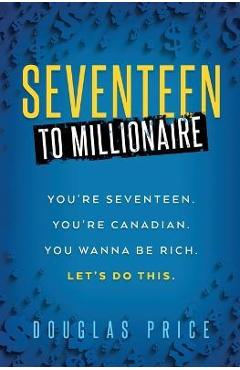 SEVENTEEN TO MILLIONAIRE You\'re Seventeen. You\'re Canadian. You wanna be rich. Let\'s do this. - Douglas Price