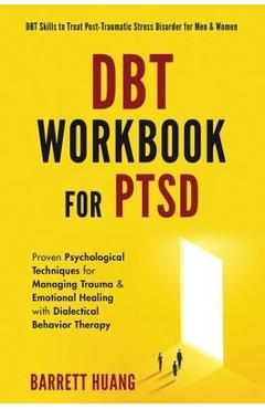 DBT Workbook For PTSD: Proven Psychological Techniques for Managing Trauma & Emotional Healing with Dialectical Behavior Therapy DBT Skills t - Barrett Huang