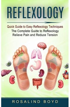Reflexology: Quick Guide to Easy Reflexology Techniques (The Complete Guide to Reflexology Relieve Pain and Reduce Tension) - Rosalind Boyd