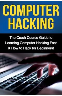 Computer Hacking: The Crash Course Guide to Learning Computer Hacking Fast & How to Hack for Beginners - Tim Warren