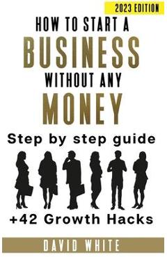 How to start a business: How to start a business without any money - David C. White