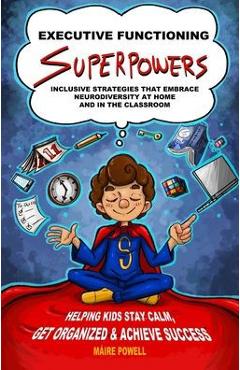 Executive Functioning Superpowers: Inclusive Strategies That Embrace Neurodiversity at Home and in the Classroom. Helping Kids Stay Calm, Get Organize - Máire Powell