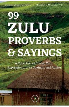 99 Zulu Proverbs and Sayings: A Collection of Classic Zulu Expressions, Wise Sayings, and Advice - Desaray Wilson-mnyandu