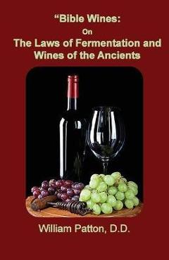Bible Wines: The Laws of Fermentation and Wines of the Ancients - William Patton