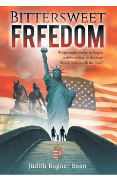 Bittersweet Freedom: What Would You Be Willing To Sacrifice To Live In Freedom? Would It Be Worth The Price? - Judith Bognar Bean