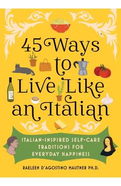 45 Ways to Live Like an Italian: Italian-Inspired Self-Care Traditions for Everyday Happiness - Raeleen D'agostino Mautner