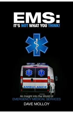 EMS: It\'s Not What You Think!: An Insight into the World of Emergency Medical Services - Dave Molloy
