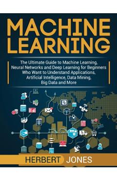 Machine Learning: The Ultimate Guide to Machine Learning, Neural Networks and Deep Learning for Beginners Who Want to Understand Applica - Herbert Jones