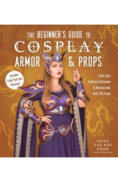 The Beginner's Guide to Cosplay Armor & Props: Craft Epic Fantasy Costumes and Accessories with Eva Foam - Joyce Van Den Goor