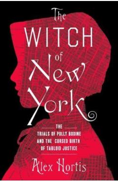 The Witch of New York: The Trials of Polly Bodine and the Cursed Birth of Tabloid Justice - Alex Hortis