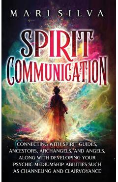 Spirit Communication: Connecting with Spirit Guides, Ancestors, Archangels, and Angels, along with Developing Your Psychic Mediumship Abilit - Mari Silva