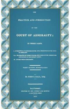 The Practice and Jurisdiction of the Court of Admiralty: In Three Parts I. An Historical Examination of the Civil Jurisdiction of the Court of Admiral - John E. Hall