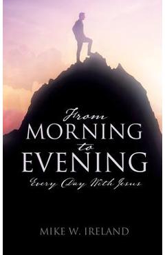 From Morning to Evening: Every Day With Jesus - Mike W. Ireland