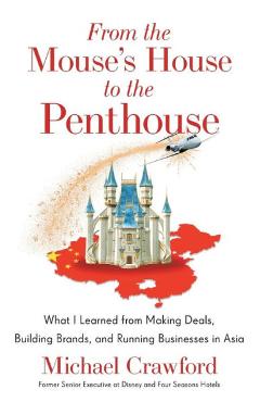 From the Mouse\'s House to the Penthouse: What I Learned from Making Deals, Building Brands, and Running Businesses in Asia - Michael Crawford