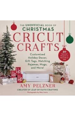 The Unofficial Book of Christmas Cricut Crafts: Customized Holiday Decor, Gift Tags, Matching Pajamas, Mugs, and More! - Amy Pelzner