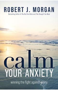 Calm Your Anxiety: Winning the Fight Against Worry - Robert J. Morgan