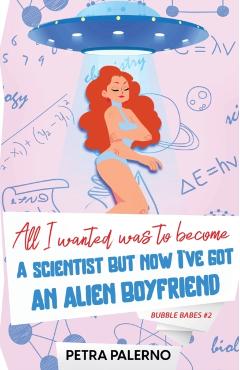 All I Wanted Was To Become A Scientist But Now I\'ve Got An Alien Boyfriend - Petra Palerno