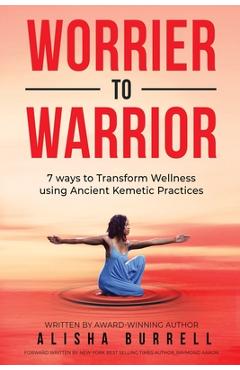 Worrier To Warrior: Seven Ways to Transform Wellness Using Kemetic Knowledge - Alisha Burrell