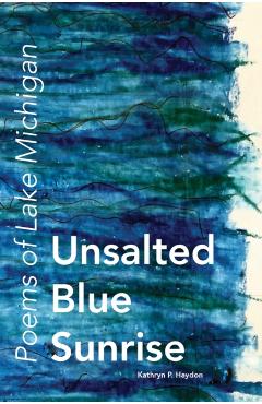 Unsalted Blue Sunrise: Poems of Lake Michigan - Kathryn P. Haydon