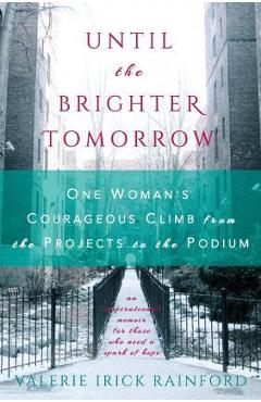 Until the Brighter Tomorrow: One Woman\'s Courageous Climb from the Projects to the Podium - Valerie Irick Rainford