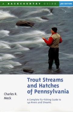 Trout Streams and Hatches of Pennsylvania: A Complete Fly-Fishing Guide to 140 Streams - Charles R. Meck