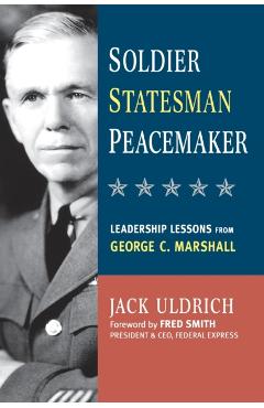 Soldier, Statesman, Peacemaker: Leadership Lessons from George C. Marshall - Jack Uldrich