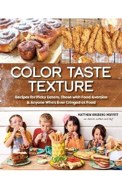 Color Taste Texture: Recipes for Picky Eaters, Those with Food Aversion, and Anyone Who\'s Ever Cringed at Food - Matthew Broberg-moffitt