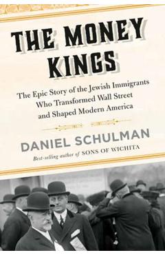 The Money Kings: The Epic Story of the Jewish Immigrants Who Transformed Wall Street and Shaped Modern America - Daniel Schulman
