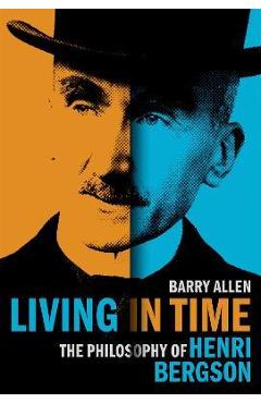 Living in Time: The Philosophy of Henri Bergson - Barry Allen