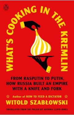 What\'s Cooking in the Kremlin: From Rasputin to Putin, How Russia Built an Empire with a Knife and Fork - Witold Szablowski