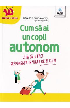 Cum sa ai un copil autonom. Cum sa-l faci responsabil in viata de zi cu zi - Frederique Carre Montagu - GAMA