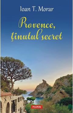 Provence, tinutul secret - Ioan T. Morar - POLIROM