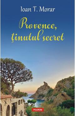 Provence, tinutul secret - Ioan T. Morar