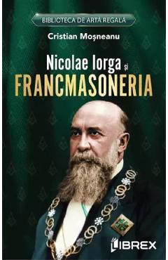 Nicolae Iorga si Francmasoneria - Cristian Mosneanu - LIBREX