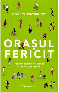 Orasul fericit. Transformandu-ne vietile prin design urban - Charles Montgomery