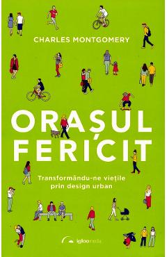 Orasul fericit. Transformandu-ne vietile prin design urban - Charles Montgomery