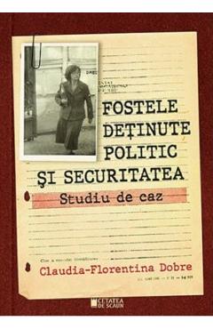 Fostele detinute politic si securitatea. Studiu de caz – Claudia-Florentina Dobre caz poza bestsellers.ro