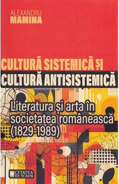 Cultura sistemica si cultura antisistemica. literatura si arta in societatea romaneasca (1829-1989) - alexandru mamina