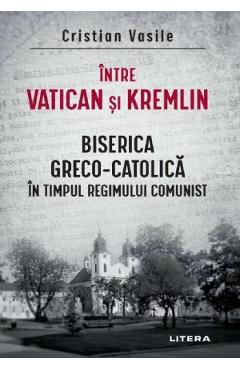 Intre vatican si kremlin. biserica greco-catolica in timpul regimului comunist - cristian vasile