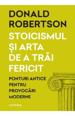 Stoicismul Si Arta De A Trai Fericit. Ponturi Antice Pentru Provocari Moderne - Donald Robertson