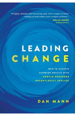 Leading Change: How to Achieve Superior Results with Gentle Pressure Relentlessly Applied - Dan Mann