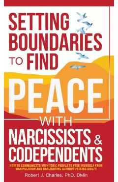Setting Boundaries to Find Peace with Narcissists & Codependents: How to Communicate with Toxic People to Free Yourself From Manipulation and Gaslight - Robert J. Charles