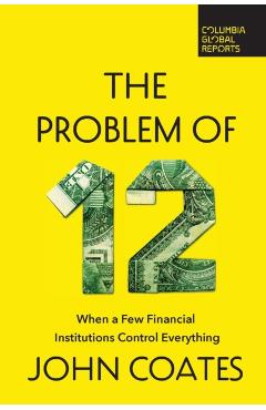 The Problem of Twelve: When a Few Financial Institutions Control Everything - John Coates