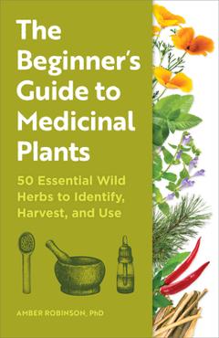 The Beginner\'s Guide to Medicinal Plants: 50 Essential Wild Herbs to Identify, Harvest, and Use - Amber Robinson