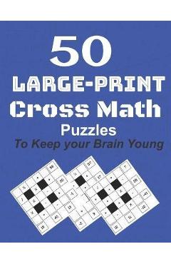 50-Large-Print Cross Math Puzzles to keep your Brain young: The best way to exercise your mind, intelligence challenges and focus with the family - M. Koundi
