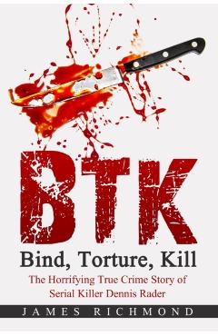 BTK - Bind, Torture, Kill: The Horrifying True Crime Story of Serial Killer Dennis Rader - James Richmond