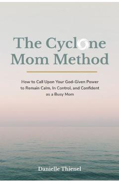 The Cyclone Mom Method- How to Call Upon Your God-Given Power to Remain Calm, In Control, and Confident as a Busy Mom - Danielle Thienel