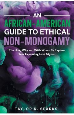 An African-American Guide To Ethical Non-Monogamy The How, Why and With Whom To Explore Your Expanding Love Styles - Taylor K. Sparks