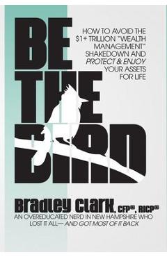 Be the Bird: How to Avoid the $1+ Trillion Wealth Management Shakedown and Protect & Enjoy Your Assets for Life - Bradley Clark