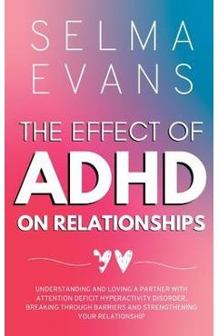 The Effect of ADHD on Relationships: Understanding and Loving a Partner with Attention Deficit Hyperactivity Disorder, Breaking Through Barriers and S - Selma Evans